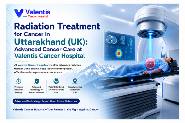 Radiation Treatment for Cancer in Uttarakhand (UK): Advanced Cancer Care at Valentis Cancer Hospital